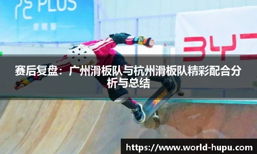赛后复盘：广州滑板队与杭州滑板队精彩配合分析与总结