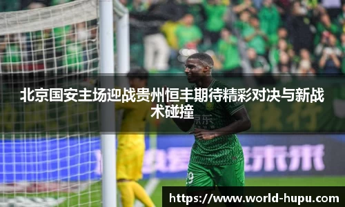 北京国安主场迎战贵州恒丰期待精彩对决与新战术碰撞