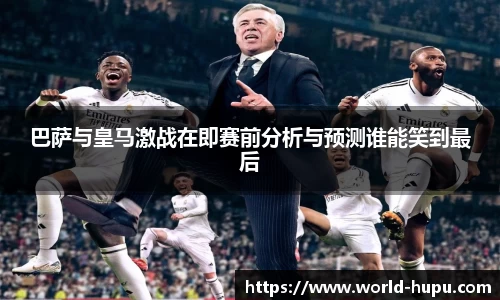 巴萨与皇马激战在即赛前分析与预测谁能笑到最后